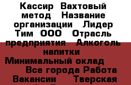 Кассир  Вахтовый метод › Название организации ­ Лидер Тим, ООО › Отрасль предприятия ­ Алкоголь, напитки › Минимальный оклад ­ 35 000 - Все города Работа » Вакансии   . Тверская обл.,Бологое г.